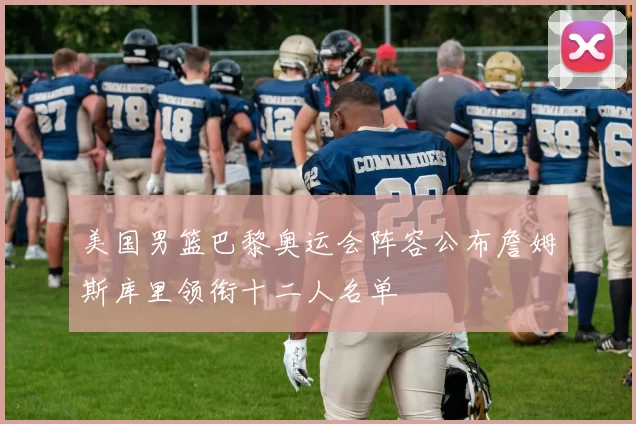 美国男篮巴黎奥运会阵容公布詹姆斯库里领衔十二人名单