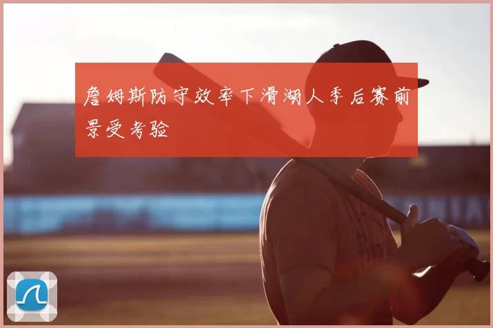 詹姆斯防守效率下滑湖人季后赛前景受考验