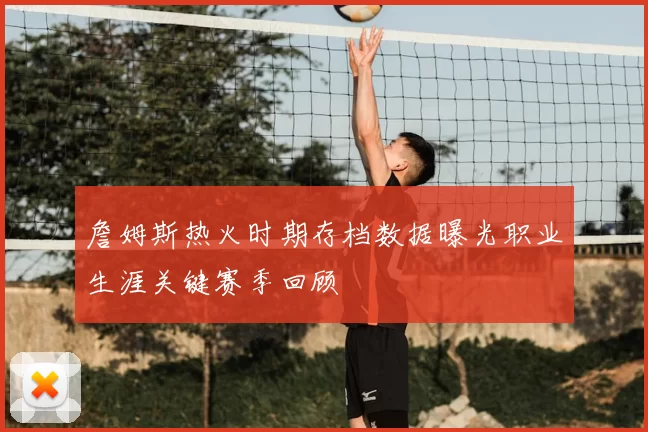 詹姆斯热火时期存档数据曝光职业生涯关键赛季回顾