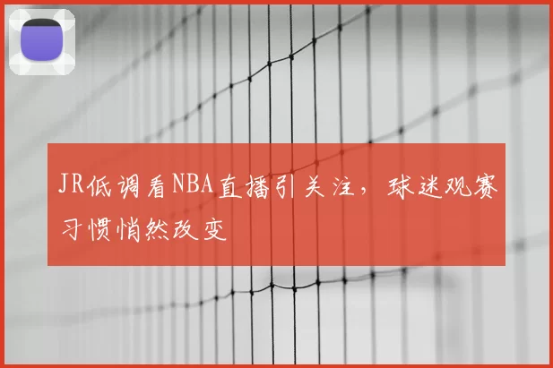 JR低调看NBA直播引关注,球迷观赛习惯悄然改变
