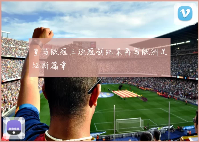 皇马欧冠三连冠创纪录再写欧洲足坛新篇章