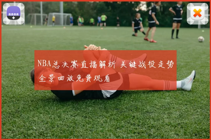 NBA总决赛直播解析 关键战役走势全景回放免费观看