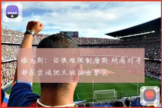 福克斯：你很难限制唐斯 所有对手都在尝试把文班拉出禁区