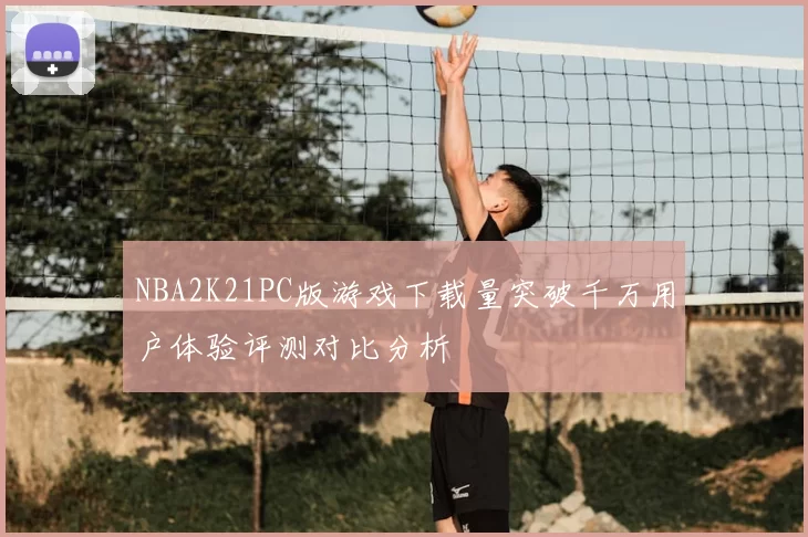 NBA2K21PC版游戏下载量突破千万用户体验评测对比分析