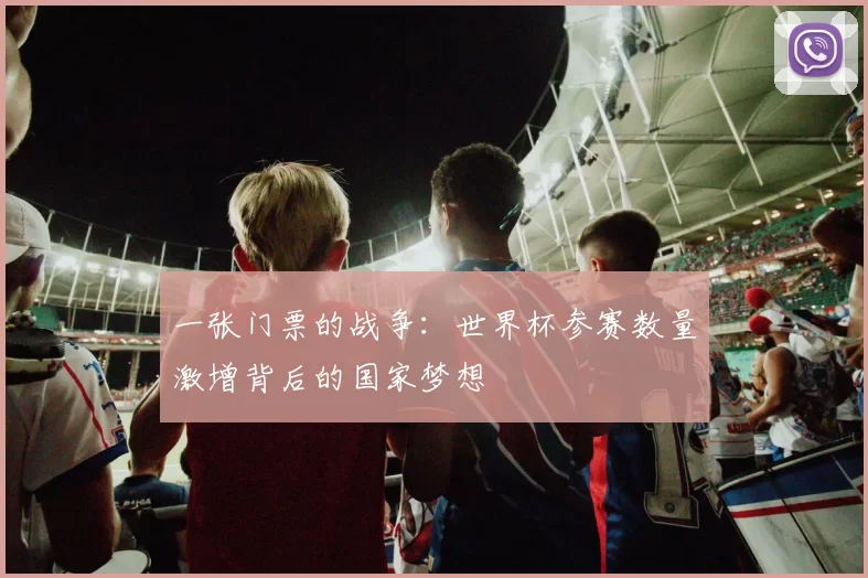 一张门票的战争:世界杯参赛数量激增背后的国家梦想