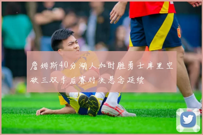 詹姆斯40分湖人加时胜勇士库里空砍三双季后赛对决悬念延续