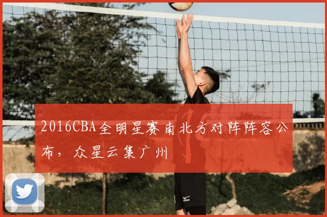 2016CBA全明星赛南北方对阵阵容公布，众星云集广州