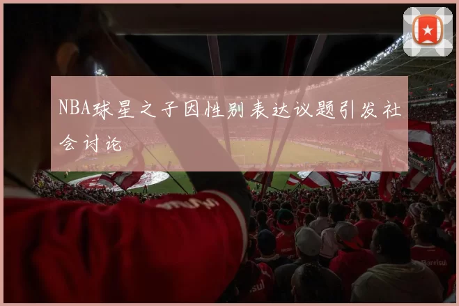 NBA球星之子因性别表达议题引发社会讨论