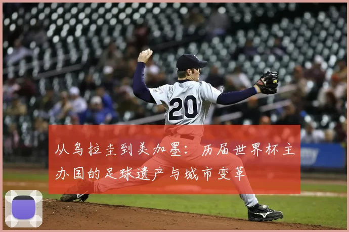 从乌拉圭到美加墨：历届世界杯主办国的足球遗产与城市变革