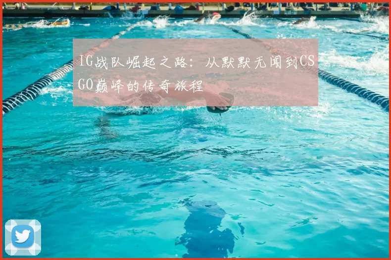 IG战队崛起之路:从默默无闻到CSGO巅峰的传奇旅程