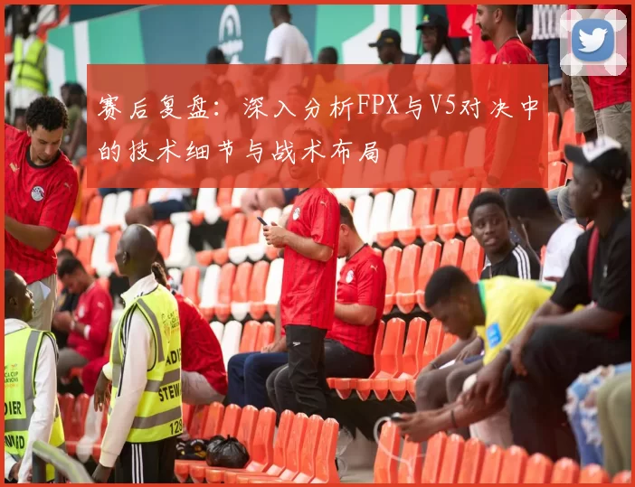 赛后复盘:深入分析FPX与V5对决中的技术细节与战术布局