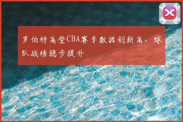 罗伯特高登CBA赛季数据创新高,球队战绩稳步提升