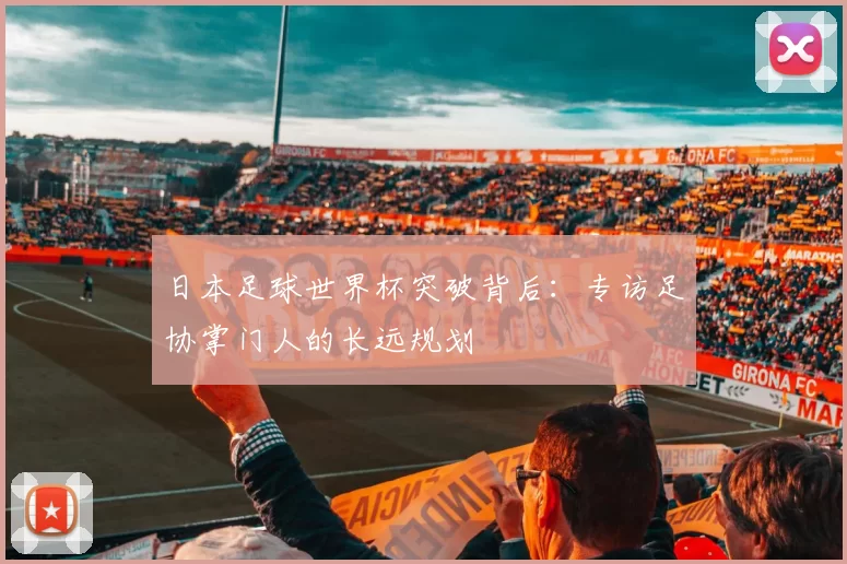 日本足球世界杯突破背后:专访足协掌门人的长远规划