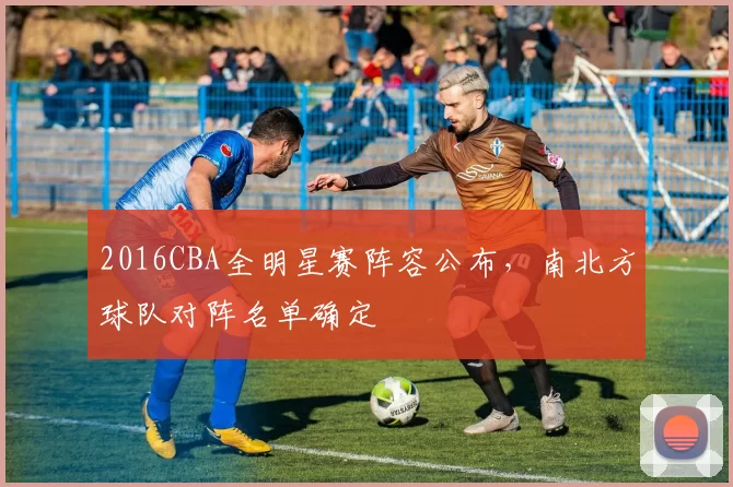 2016CBA全明星赛阵容公布,南北方球队对阵名单确定
