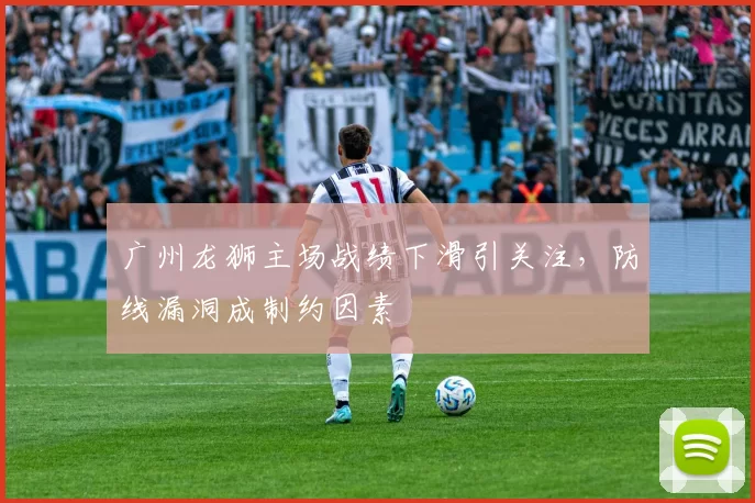 广州龙狮主场战绩下滑引关注，防线漏洞成制约因素