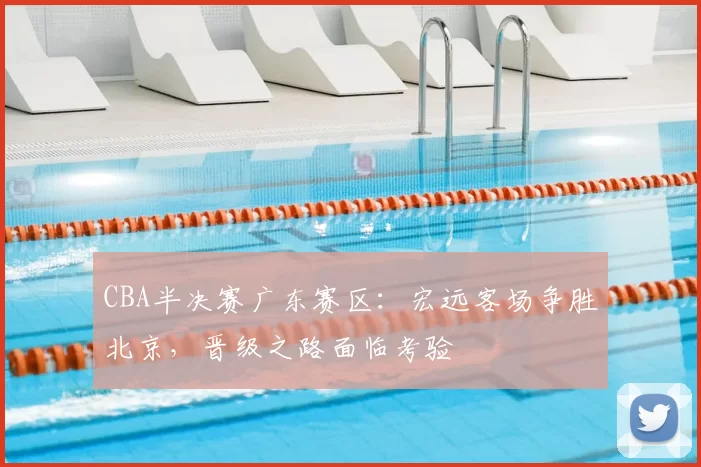 CBA半决赛广东赛区：宏远客场争胜北京，晋级之路面临考验